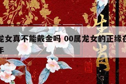 属龙女真不能戴金吗 00属龙女的正缘在哪一年