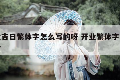 开业吉日繁体字怎么写的呀 开业繁体字书法大全