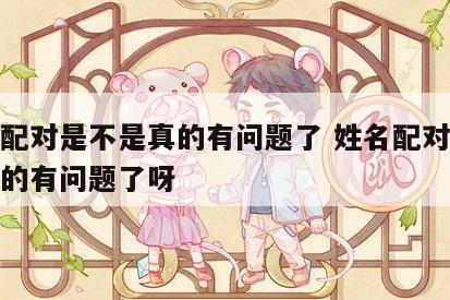 姓名配对是不是真的有问题了 姓名配对是不是真的有问题了呀