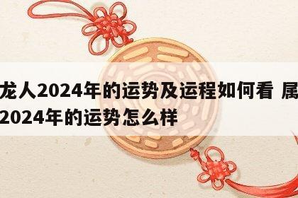 属龙人2024年的运势及运程如何看 属龙人2024年的运势怎么样