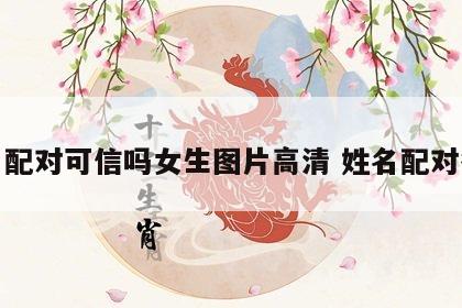 姓名配对可信吗女生图片高清 姓名配对很准