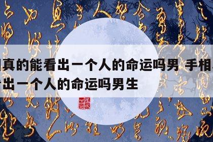 手相真的能看出一个人的命运吗男 手相真的能看出一个人的命运吗男生