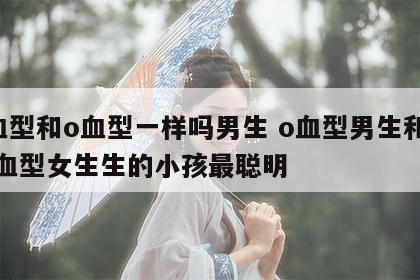 o血型和o血型一样吗男生 o血型男生和哪个血型女生生的小孩最聪明