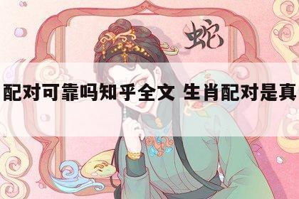 生肖配对可靠吗知乎全文 生肖配对是真的吗?