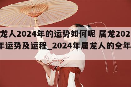 属龙人2024年的运势如何呢 属龙2024年运势及运程_2024年属龙人的全年运势