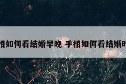 手相如何看结婚早晚 手相如何看结婚时间