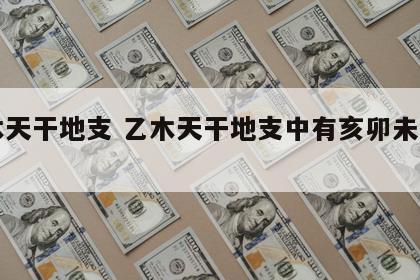 乙木天干地支 乙木天干地支中有亥卯未算旺吗