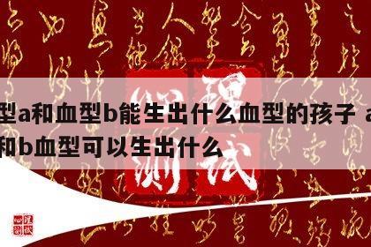 血型a和血型b能生出什么血型的孩子 a血型和b血型可以生出什么