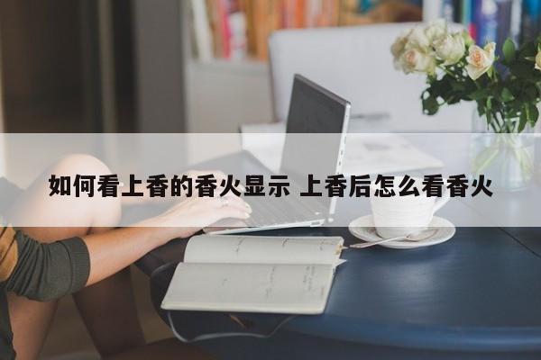 如何看上香的香火显示 上香后怎么看香火