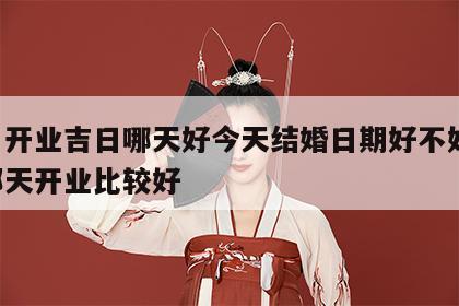 本月开业吉日哪天好今天结婚日期好不好 本月那天开业比较好
