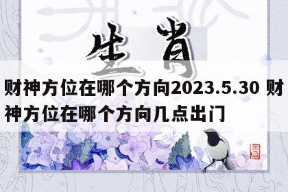 财神方位在哪个方向2023.5.30 财神方位在哪个方向几点出门
