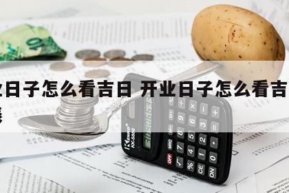 开业日子怎么看吉日 开业日子怎么看吉日和时辰