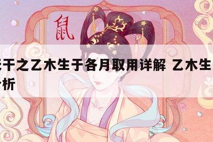 十天干之乙木生于各月取用详解 乙木生于各月分析