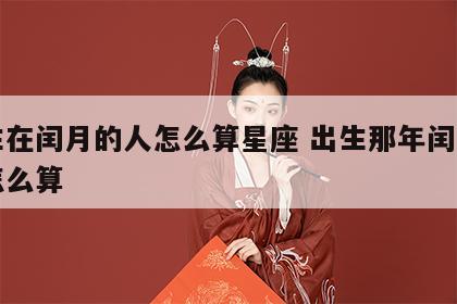 出生在闰月的人怎么算星座 出生那年闰月生日怎么算