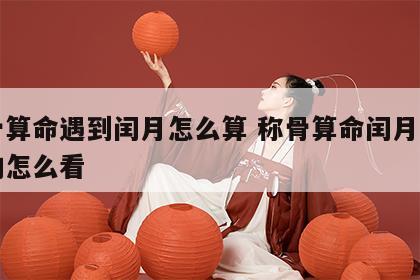 称骨算命遇到闰月怎么算 称骨算命闰月后出生的怎么看