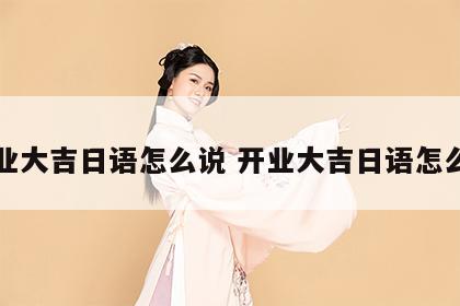 开业大吉日语怎么说 开业大吉日语怎么写