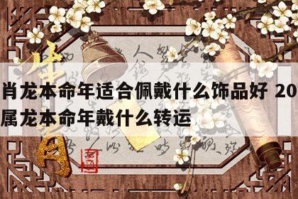 生肖龙本命年适合佩戴什么饰品好 2021年属龙本命年戴什么转运