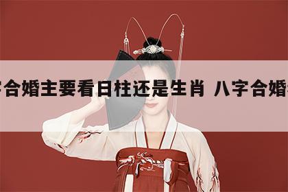 八字合婚主要看日柱还是生肖 八字合婚看哪柱