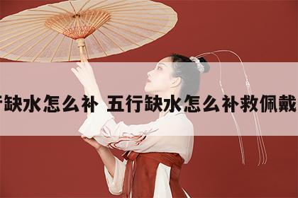 五行缺水怎么补 五行缺水怎么补救佩戴什么