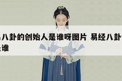 周易八卦的创始人是谁呀图片 易经八卦创始人是谁