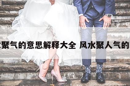 风水聚气的意思解释大全 风水聚人气的方法