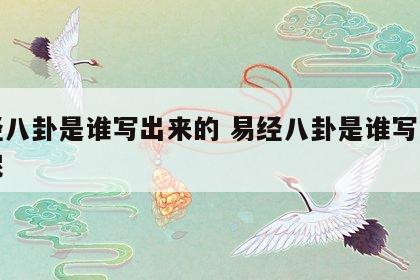 易经八卦是谁写出来的 易经八卦是谁写出来的呢