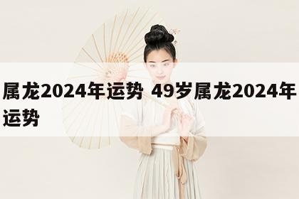 属龙2024年运势 49岁属龙2024年运势