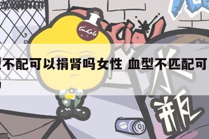 血型不配可以捐肾吗女性 血型不匹配可以换肾吗