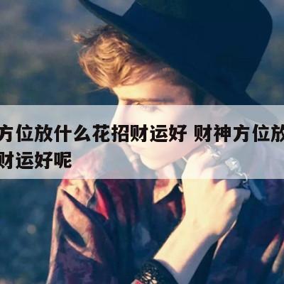 财神方位放什么花招财运好 财神方位放什么花招财运好呢