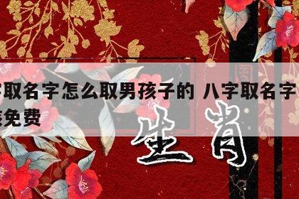 八字取名字怎么取男孩子的 八字取名字大全男孩免费