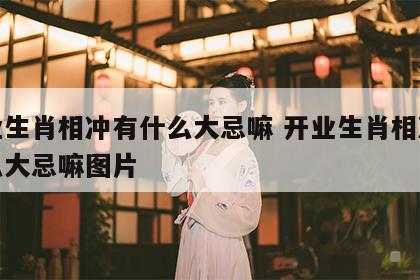 开业生肖相冲有什么大忌嘛 开业生肖相冲有什么大忌嘛图片