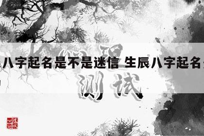 生辰八字起名是不是迷信 生辰八字起名是迷信吗