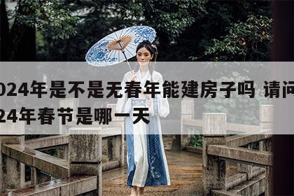 2024年是不是无春年能建房子吗 请问2024年春节是哪一天