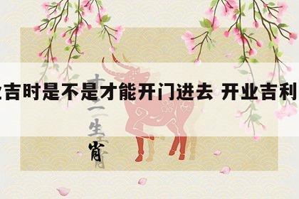 开业吉时是不是才能开门进去 开业吉利的时间
