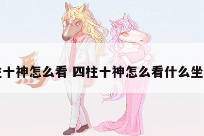 四柱十神怎么看 四柱十神怎么看什么坐什么