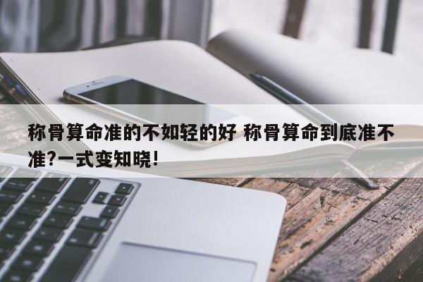 称骨算命准的不如轻的好 称骨算命到底准不准?一式变知晓!