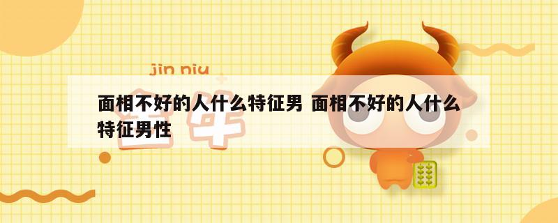 面相不好的人什么特征男 面相不好的人什么特征男性