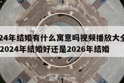 2024年结婚有什么寓意吗视频播放大全图片 2024年结婚好还是2026年结婚