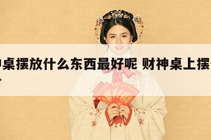 财神桌摆放什么东西最好呢 财神桌上摆什么招财