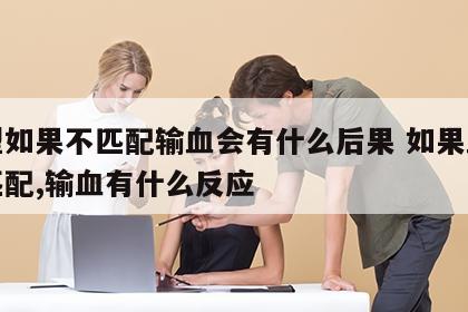血型如果不匹配输血会有什么后果 如果血型不匹配,输血有什么反应
