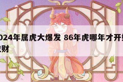 2024年属虎大爆发 86年虎哪年才开始发财