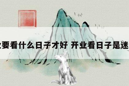 开业要看什么日子才好 开业看日子是迷信吗