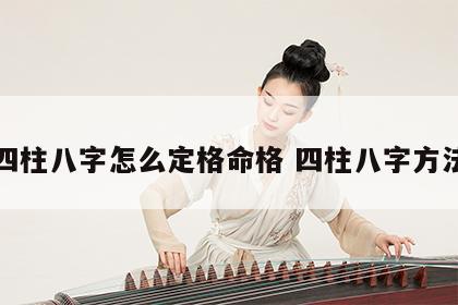 四柱八字怎么定格命格 四柱八字方法