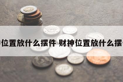 财神位置放什么摆件 财神位置放什么摆件好