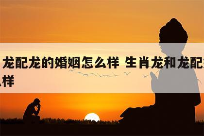 生肖龙配龙的婚姻怎么样 生肖龙和龙配婚姻怎么样
