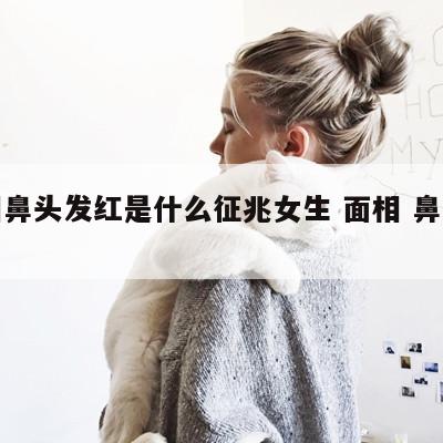 面相鼻头发红是什么征兆女生 面相 鼻头发红