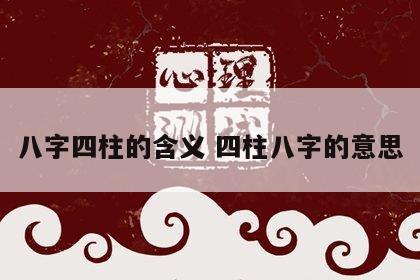 八字四柱的含义 四柱八字的意思