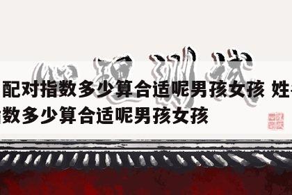 姓名配对指数多少算合适呢男孩女孩 姓名配对指数多少算合适呢男孩女孩