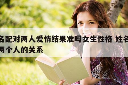 姓名配对两人爱情结果准吗女生性格 姓名配对两个人的关系