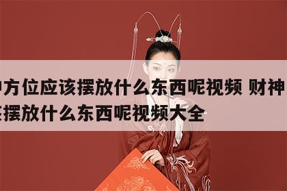 财神方位应该摆放什么东西呢视频 财神方位应该摆放什么东西呢视频大全
